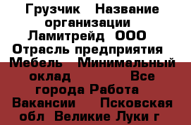 Грузчик › Название организации ­ Ламитрейд, ООО › Отрасль предприятия ­ Мебель › Минимальный оклад ­ 30 000 - Все города Работа » Вакансии   . Псковская обл.,Великие Луки г.